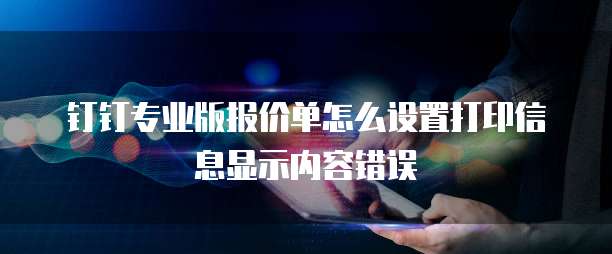 钉钉专业版报价单怎么设置打印信息显示内容错误
