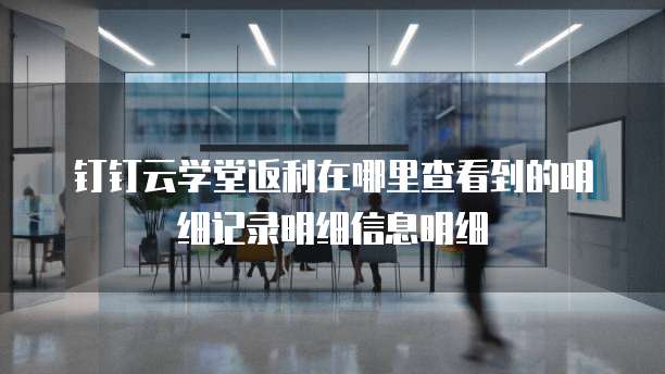 钉钉云学堂返利在哪里查看到的明细记录明细信息明细