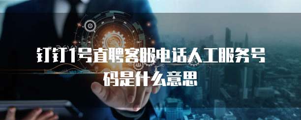 钉钉1号直聘客服电话人工服务号码是什么意思