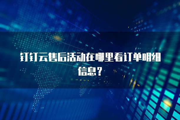 钉钉云售后活动在哪里看订单明细信息?