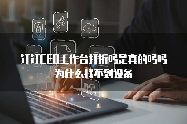 钉钉CEO工作台打折吗是真的吗吗为什么找不到设备