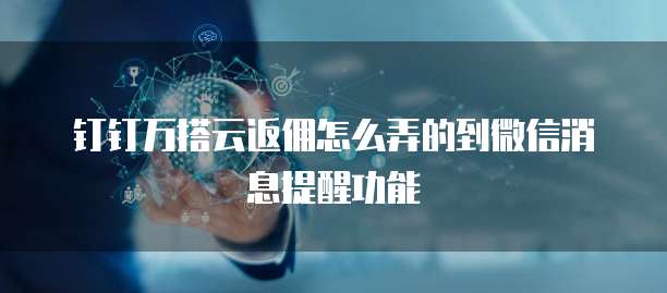 钉钉万搭云返佣怎么弄的到微信消息提醒功能
