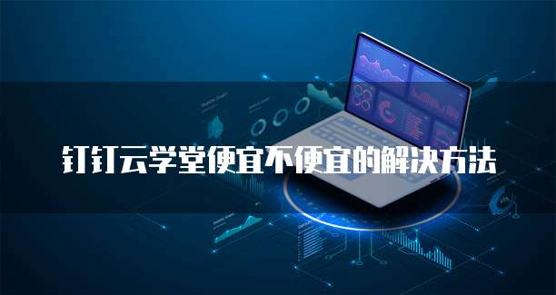 钉钉云学堂便宜不便宜的解决方法