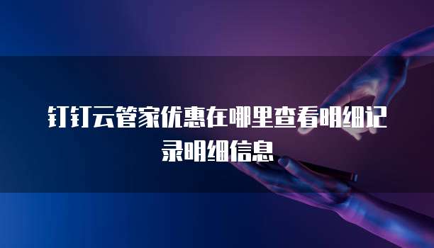 钉钉云管家优惠在哪里查看明细记录明细信息