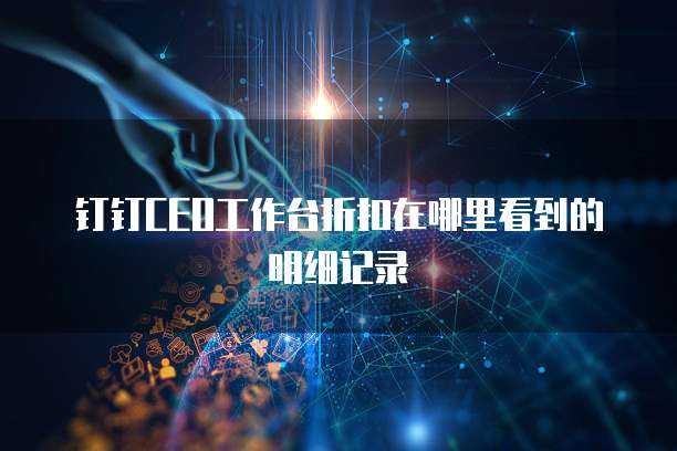 钉钉CEO工作台折扣在哪里看到的明细记录