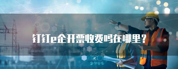 钉钉e企开票收费吗在哪里?
