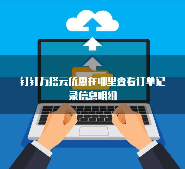 钉钉万搭云优惠在哪里查看订单记录信息明细