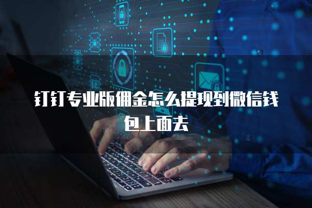 钉钉专业版佣金怎么提现到微信钱包上面去