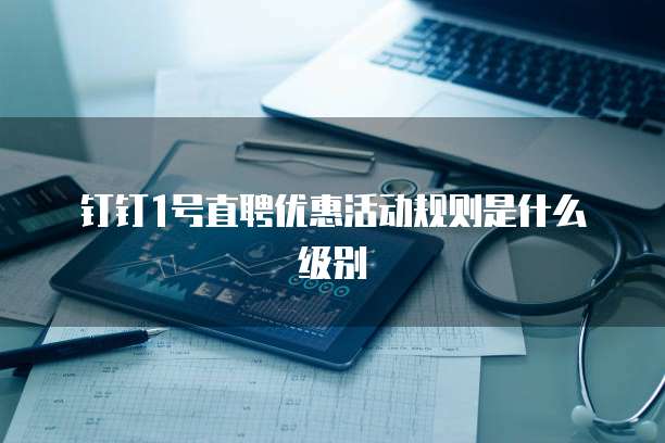 钉钉1号直聘优惠活动规则是什么级别