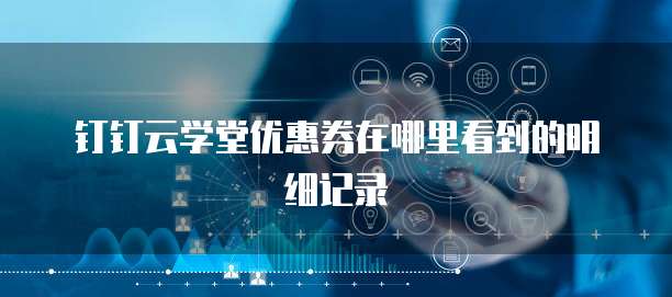 钉钉云学堂优惠券在哪里看到的明细记录