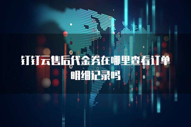 钉钉云售后代金券在哪里查看订单明细记录吗