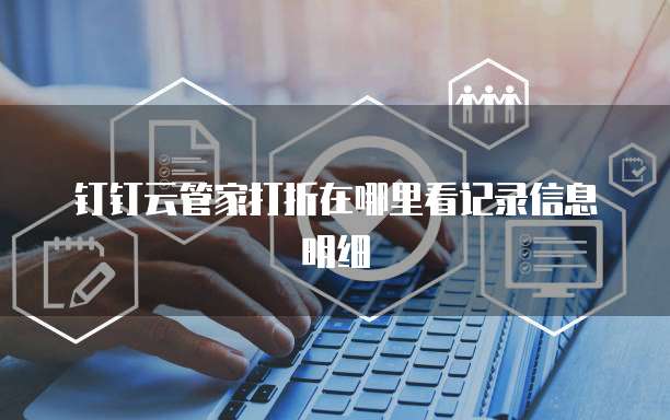 钉钉云管家打折在哪里看记录信息明细