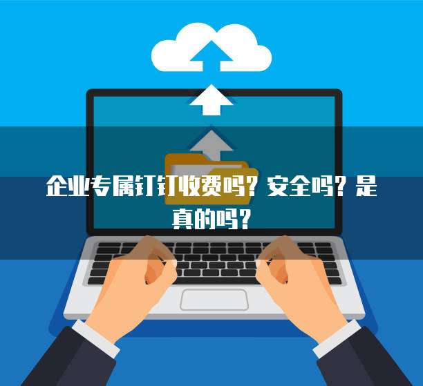 企业专属钉钉收费吗?安全吗?是真的吗?