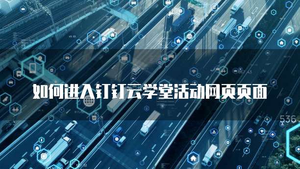 如何进入钉钉云学堂活动网页页面