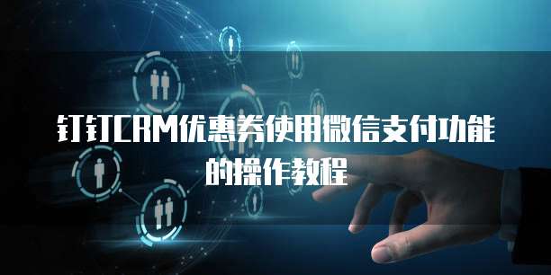 钉钉CRM优惠券使用微信支付功能的操作教程