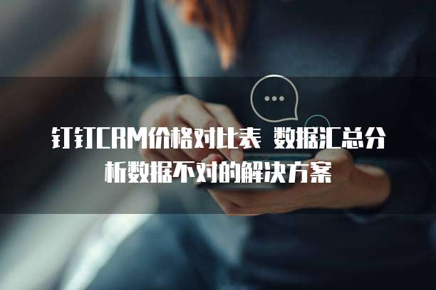 钉钉CRM价格对比表 数据汇总分析数据不对的解决方案