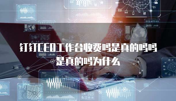 钉钉CEO工作台收费吗是真的吗吗是真的吗为什么