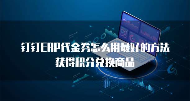 钉钉ERP代金券怎么用最好的方法获得积分兑换商品