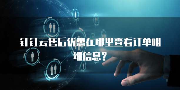 钉钉云售后优惠在哪里查看订单明细信息?