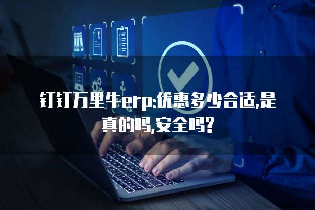 钉钉万里牛erp:优惠多少合适,是真的吗,安全吗?