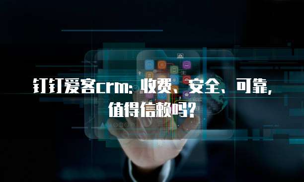 钉钉爱客crm: 收费、安全、可靠,值得信赖吗?