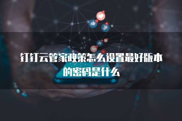 钉钉云管家政策怎么设置最好版本的密码是什么