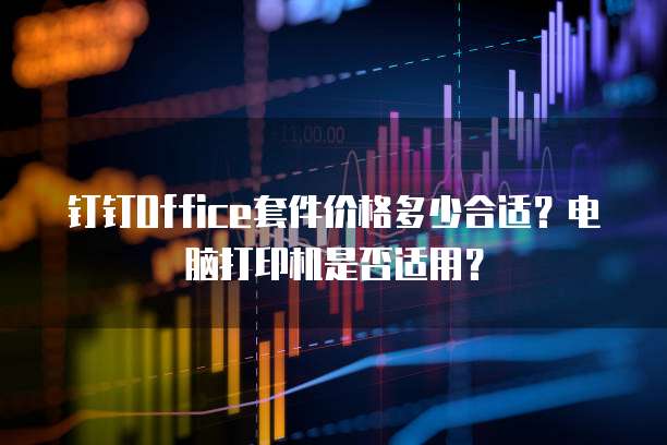 钉钉Office套件价格多少合适?电脑打印机是否适用?