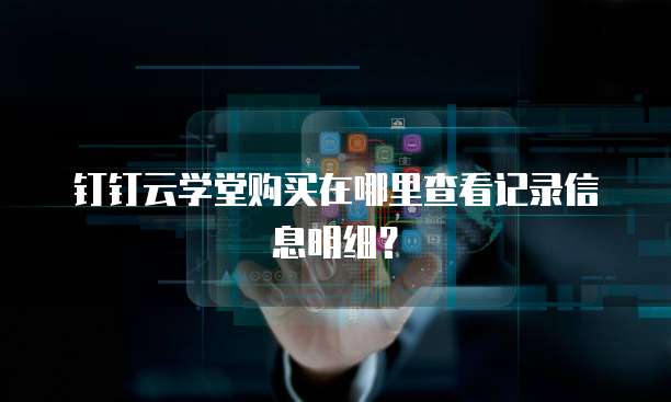 钉钉云学堂购买在哪里查看记录信息明细?