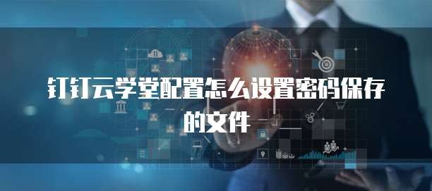 钉钉云学堂配置怎么设置密码保存的文件
