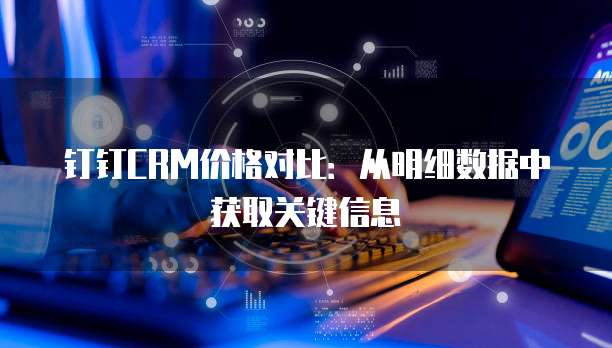 钉钉CRM价格对比:从明细数据中获取关键信息
