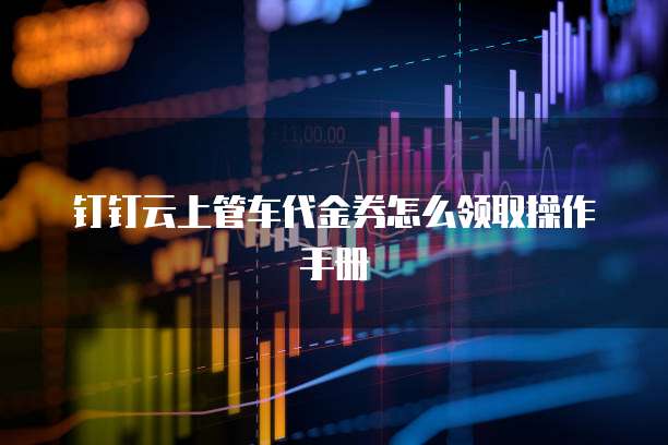 钉钉云上管车代金券怎么领取操作手册