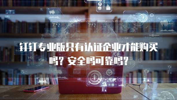 钉钉专业版只有认证企业才能购买吗?安全吗可靠吗?