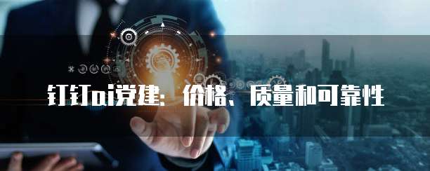 钉钉ai党建:价格、质量和可靠性