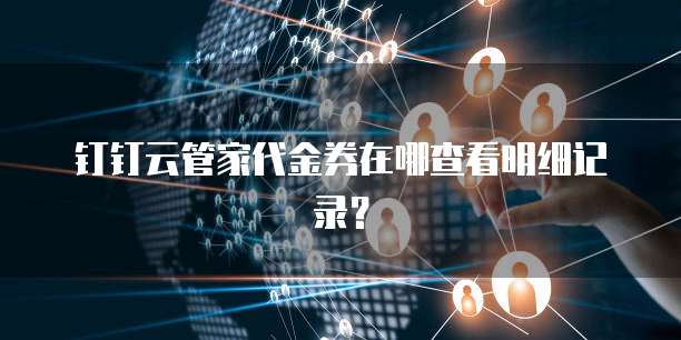 钉钉云管家代金券在哪查看明细记录?