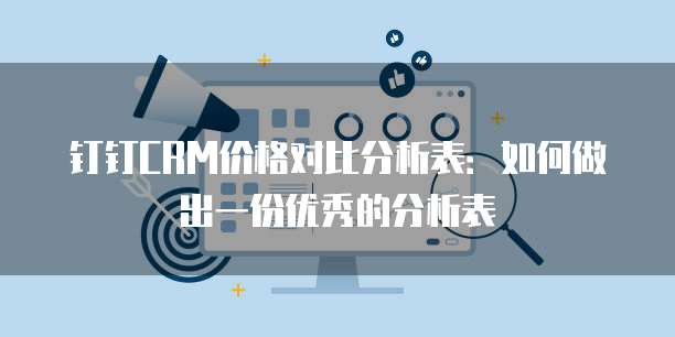 钉钉CRM价格对比分析表:如何做出一份优秀的分析表