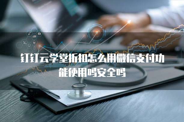 钉钉云学堂折扣怎么用微信支付功能使用吗安全吗