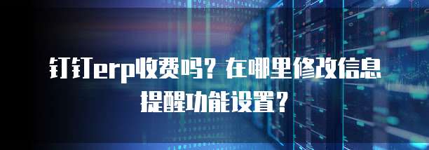 钉钉erp收费吗?在哪里修改信息提醒功能设置?