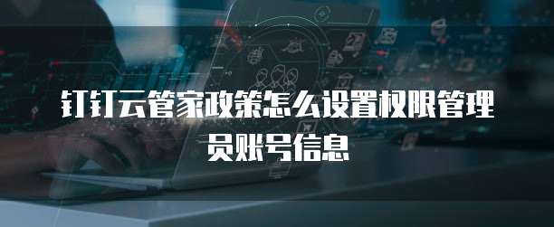 钉钉云管家政策怎么设置权限管理员账号信息