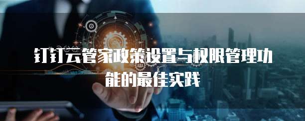 钉钉云管家政策设置与权限管理功能的最佳实践