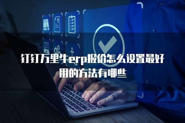 钉钉万里牛erp报价怎么设置最好用的方法有哪些