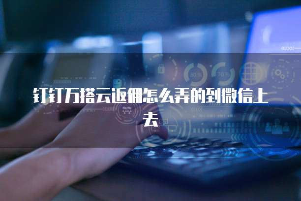 钉钉万搭云返佣怎么弄的到微信上去