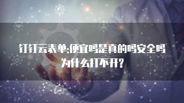 钉钉云表单:便宜吗是真的吗安全吗为什么打不开?