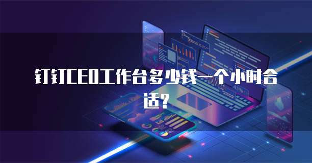 钉钉CEO工作台多少钱一个小时合适？