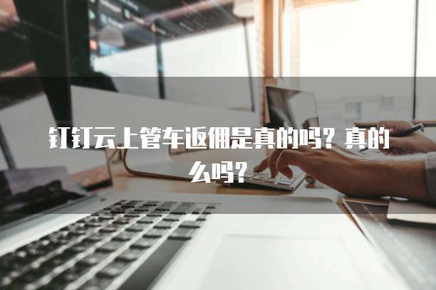 钉钉云上管车返佣是真的吗?真的么吗?