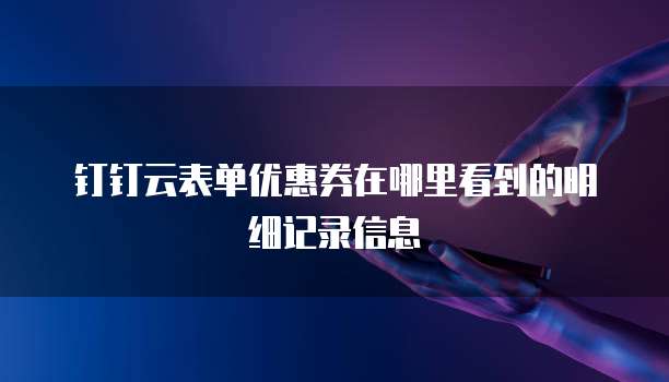 钉钉云表单优惠券在哪里看到的明细记录信息