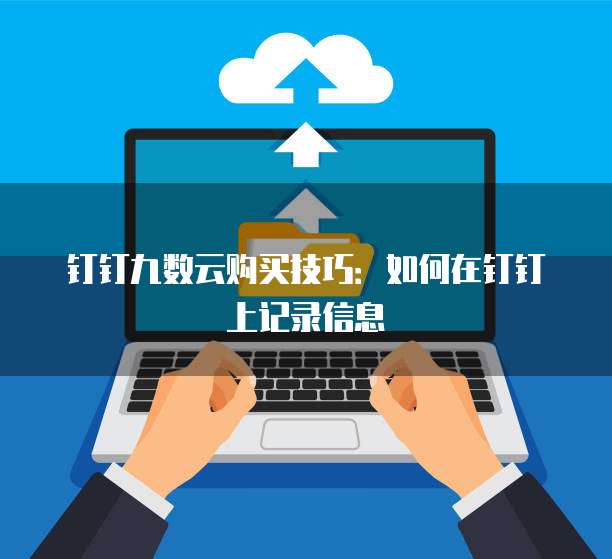 钉钉九数云购买技巧:如何在钉钉上记录信息