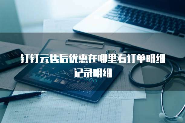 钉钉云售后优惠在哪里看订单明细记录明细