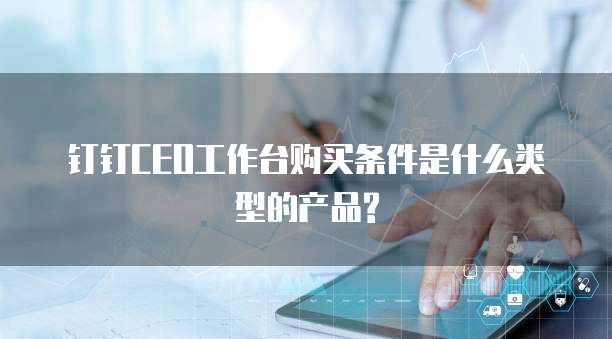 钉钉CEO工作台购买条件是什么类型的产品?