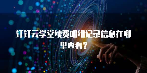 钉钉云学堂续费明细记录信息在哪里查看?