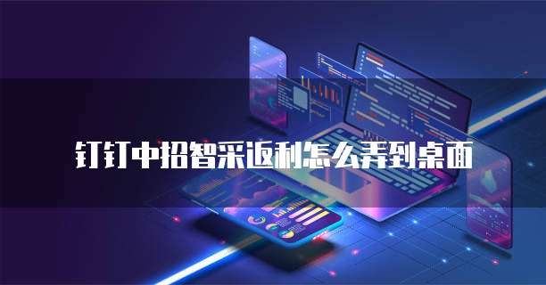 钉钉中招智采返利怎么弄到桌面